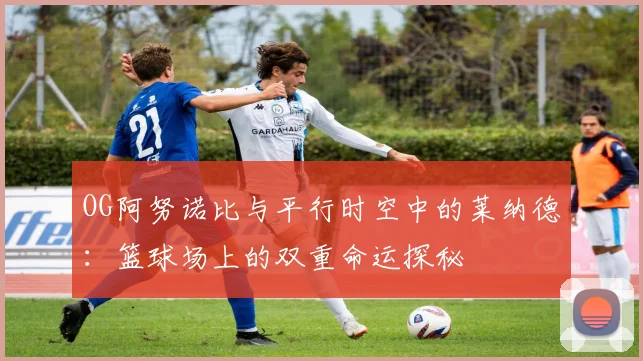 OG阿努诺比与平行时空中的莱纳德：篮球场上的双重命运探秘