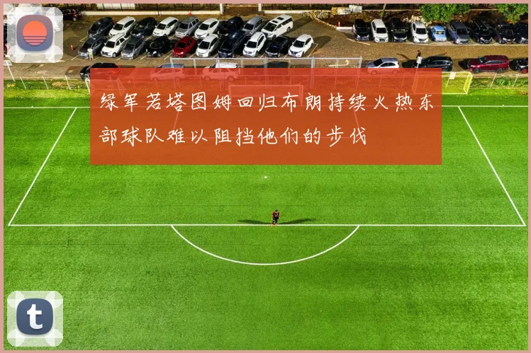 绿军若塔图姆回归布朗持续火热东部球队难以阻挡他们的步伐