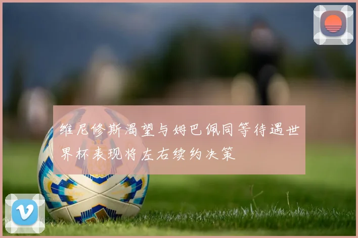 维尼修斯渴望与姆巴佩同等待遇世界杯表现将左右续约决策