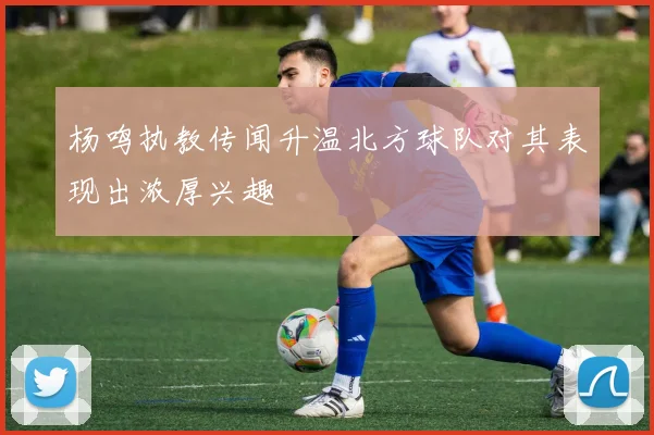 杨鸣执教传闻升温北方球队对其表现出浓厚兴趣
