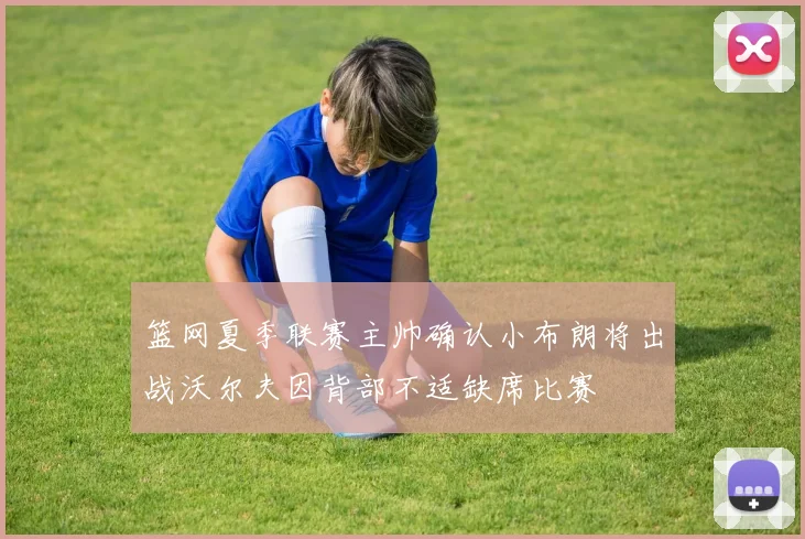 篮网夏季联赛主帅确认小布朗将出战沃尔夫因背部不适缺席比赛