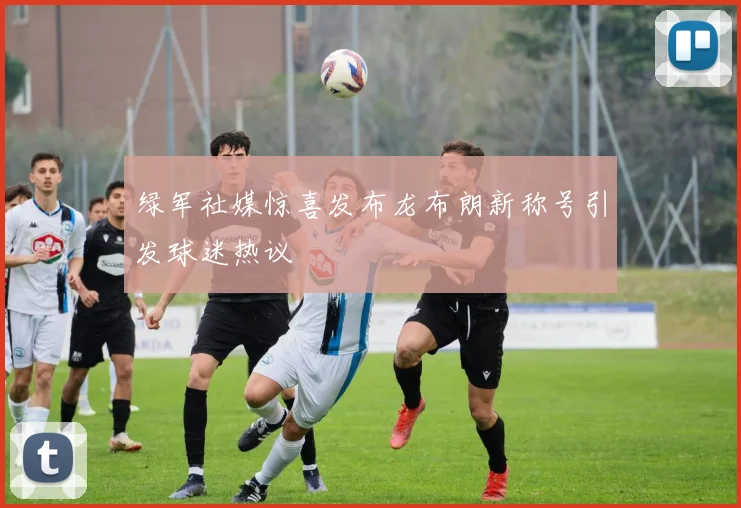 绿军社媒惊喜发布龙布朗新称号引发球迷热议