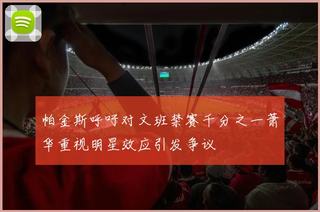 帕金斯呼吁对文班禁赛千分之一萧华重视明星效应引发争议