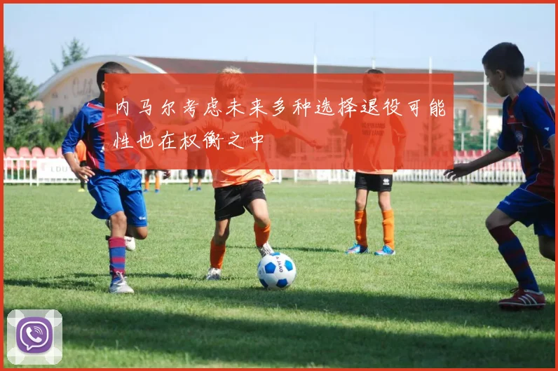 内马尔考虑未来多种选择退役可能性也在权衡之中