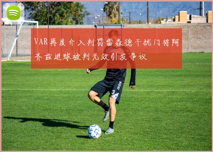 VAR再度介入判罚雷森德干扰门将阿齐兹进球被判无效引发争议
