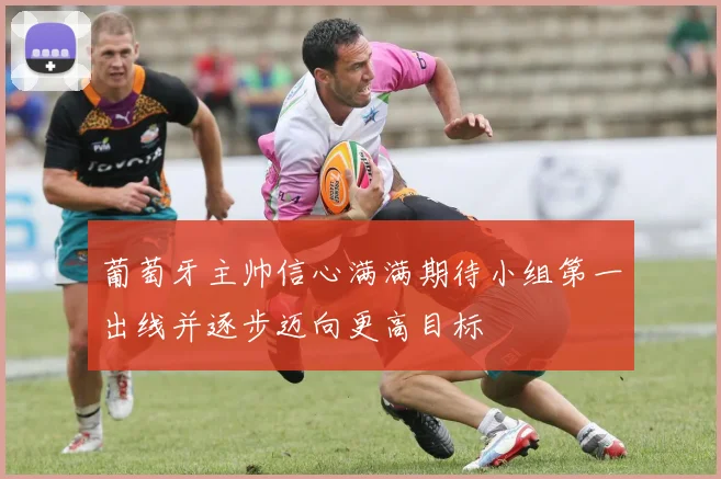 葡萄牙主帅信心满满期待小组第一出线并逐步迈向更高目标