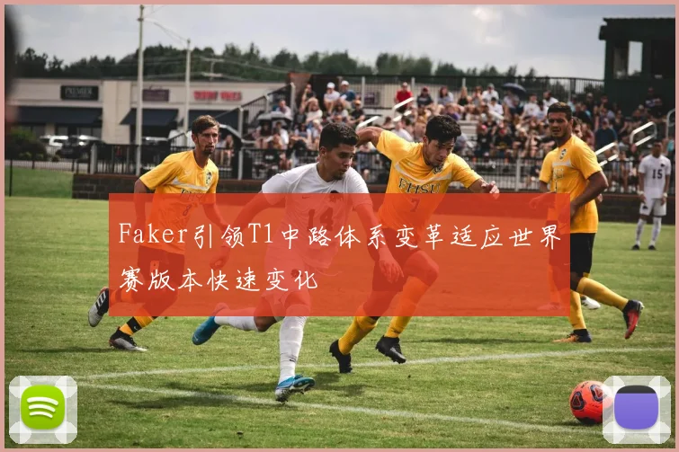 Faker引领T1中路体系变革适应世界赛版本快速变化