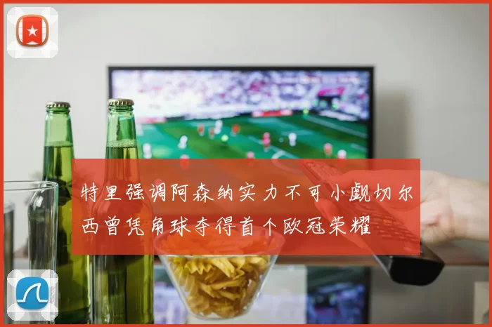 特里强调阿森纳实力不可小觑切尔西曾凭角球夺得首个欧冠荣耀