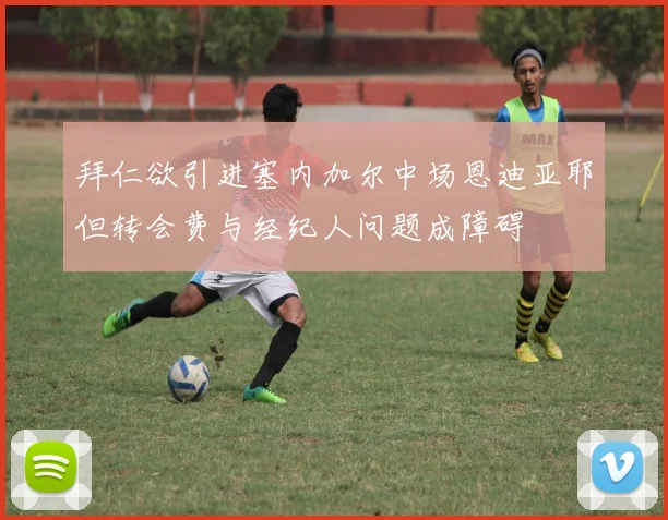 拜仁欲引进塞内加尔中场恩迪亚耶但转会费与经纪人问题成障碍