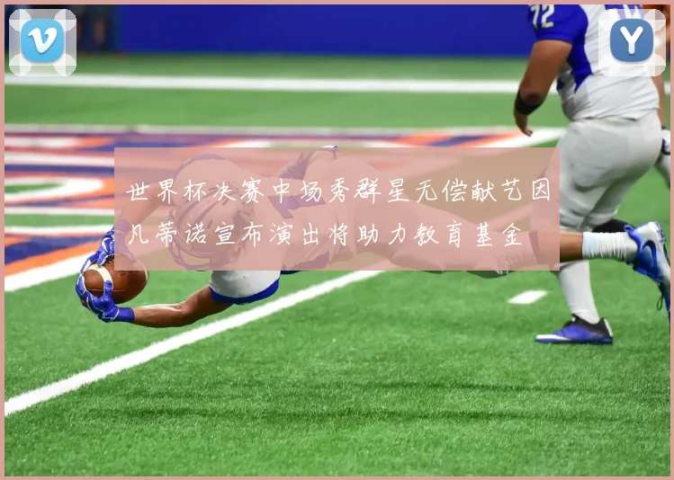 世界杯决赛中场秀群星无偿献艺因凡蒂诺宣布演出将助力教育基金