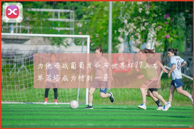 为他而战葡萄牙公布世界杯27人名单若塔成为特别一员