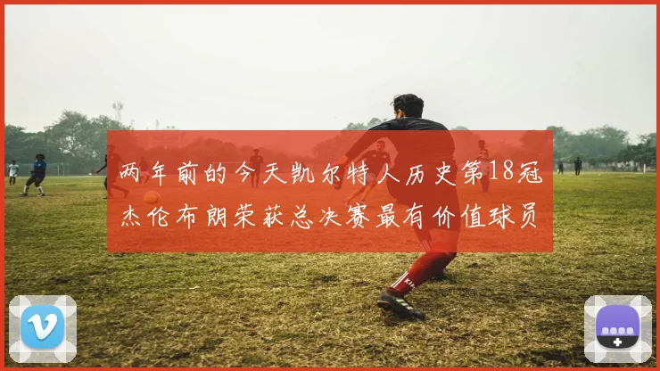 两年前的今天凯尔特人历史第18冠杰伦布朗荣获总决赛最有价值球员