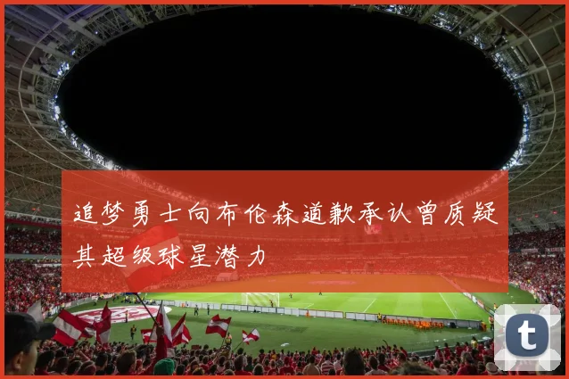 追梦勇士向布伦森道歉承认曾质疑其超级球星潜力