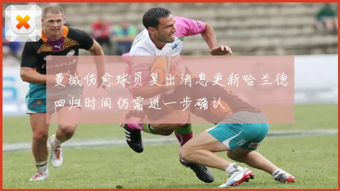 曼城伤愈球员复出消息更新哈兰德回归时间仍需进一步确认
