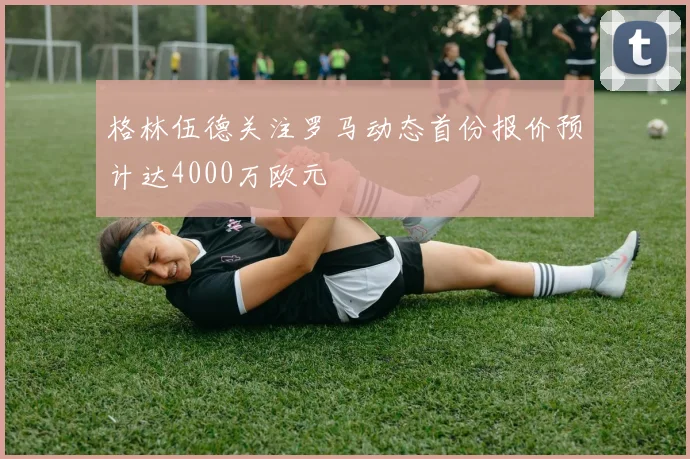 格林伍德关注罗马动态首份报价预计达4000万欧元