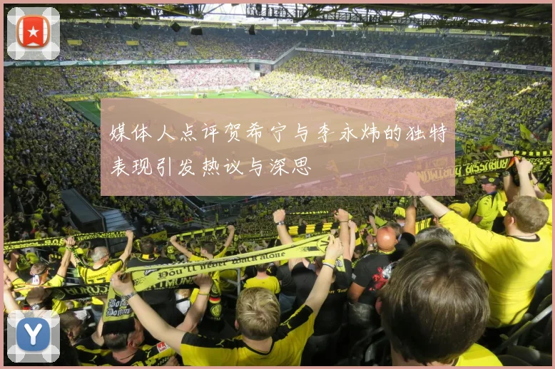 媒体人点评贺希宁与李永炜的独特表现引发热议与深思